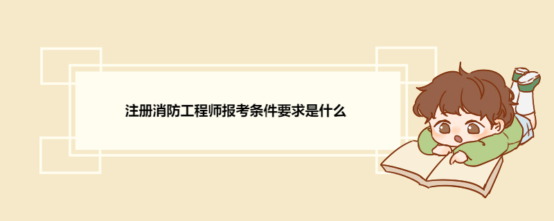 注册消防工程师报考条件要求是什么 注册消防工程师报考工作年限计算方法