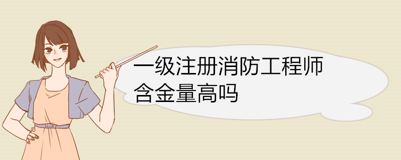 一级注册消防工程师含金量高吗 一级注册消防工程师的报考条件