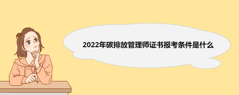 2022年碳排放管理师证书报考条件是什么 碳排放管理师证书有用吗