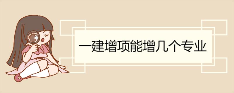 一建增项能增几个专业 一级建造师增项注意事项