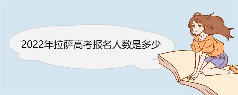 2022年拉萨高考报名人数是多少 2022年拉萨高考报名人数介绍