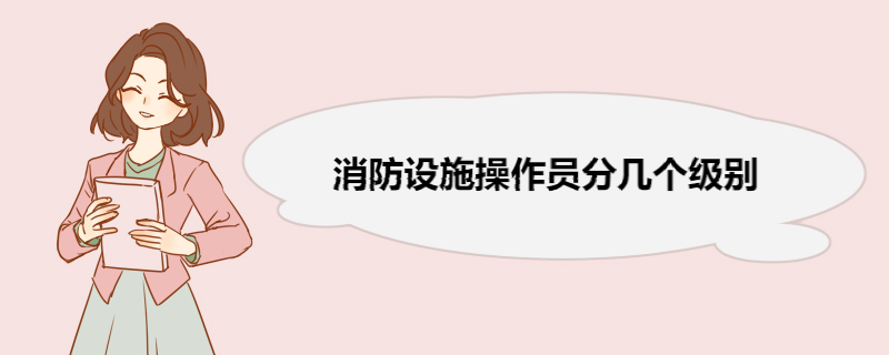 消防设施操作员分几个级别 消防设施操作员的含金量