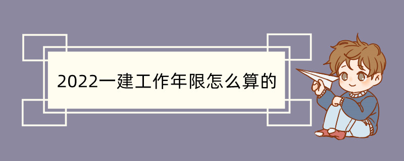 2022一建工作年限怎么算的 一级建造师报名流程