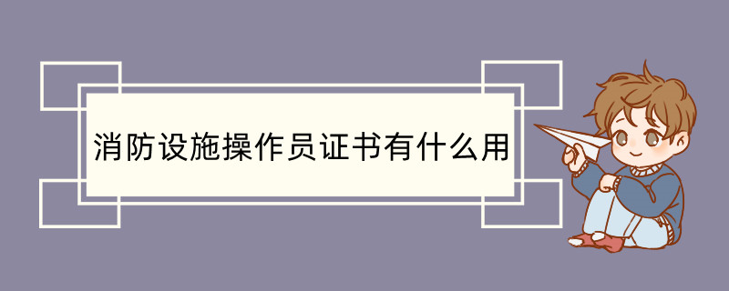 消防设施操作员证书有什么用 消防设施操作员就业前景