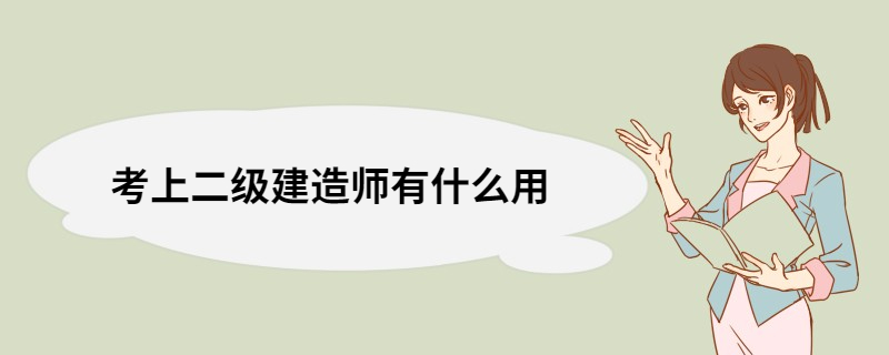 考上二级建造师有什么用 二级建造师证怎么样