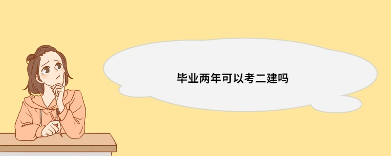 毕业两年可以考二建吗 毕业两年报考二建条件