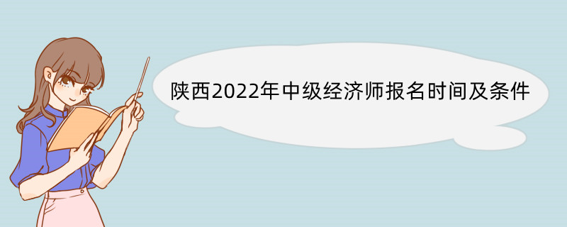 陕西2022年中级经济师报名时间及条件 中级经济师的报名流程