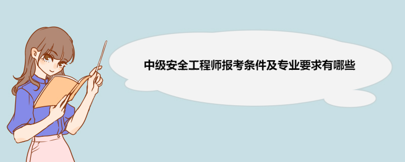 中级安全工程师报考条件及专业要求有哪些 中级安全工程师考试科目