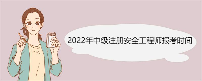 2022年中级注册安全工程师报考时间 报考注册安全工程师的条件