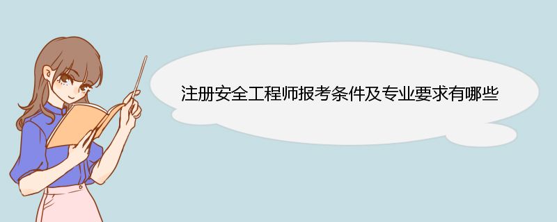 注册安全工程师报考条件及专业要求有哪些 注册安全工程师报考专业要求