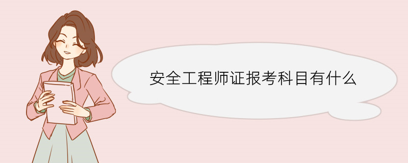 安全工程师证报考科目有什么 安全工程师证的报考条件