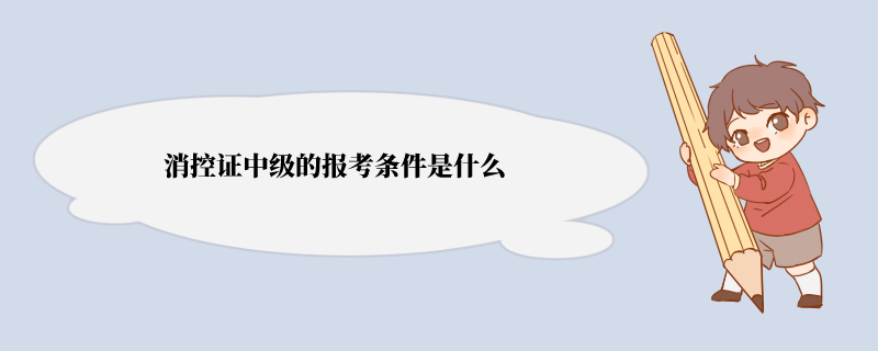 消控证中级的报考条件是什么 具体报考要求