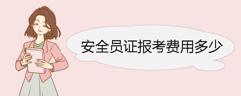 安全员证报考费用多少 安全员考试报名准备材料