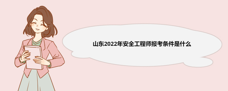 山东2022年安全工程师报考条件是什么 安全工程师的就业前景