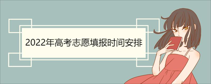 2022年高考志愿填报时间安排 各省市填报高考志愿时间