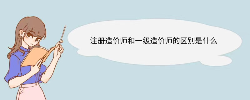 注册造价师和一级造价师的区别是什么 注册造价师和一级造价师的区别是什么