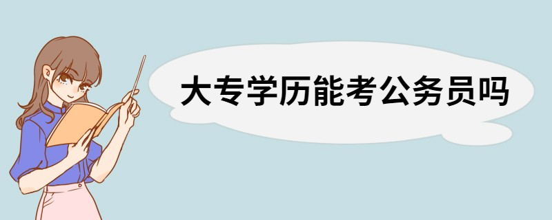 大专学历能考公务员吗 报考公务员需要的条件