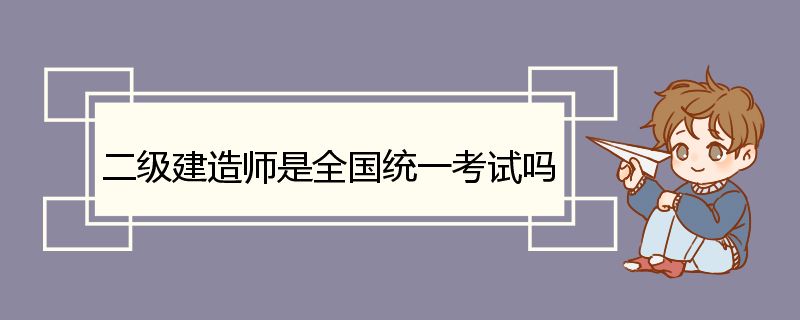 二级建造师是全国统一考试吗 二级建造师考试专业简介