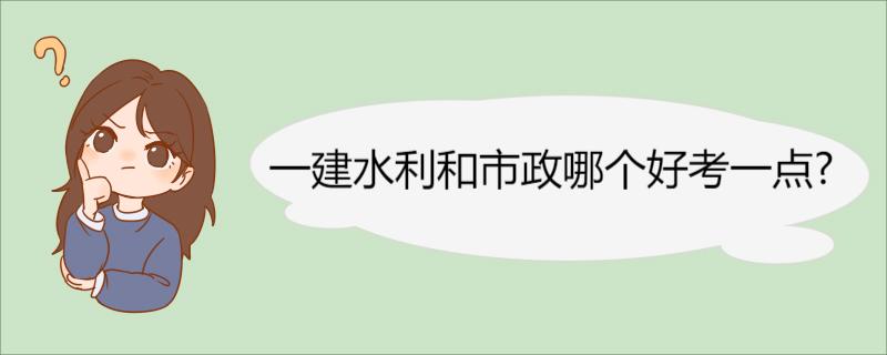 一建水利和市政哪个好考一点? 水利、市政专业简介