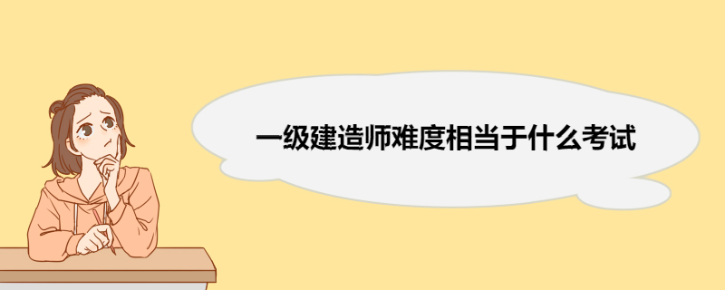 一级建造师难度相当于什么考试 一级建造师难度怎样