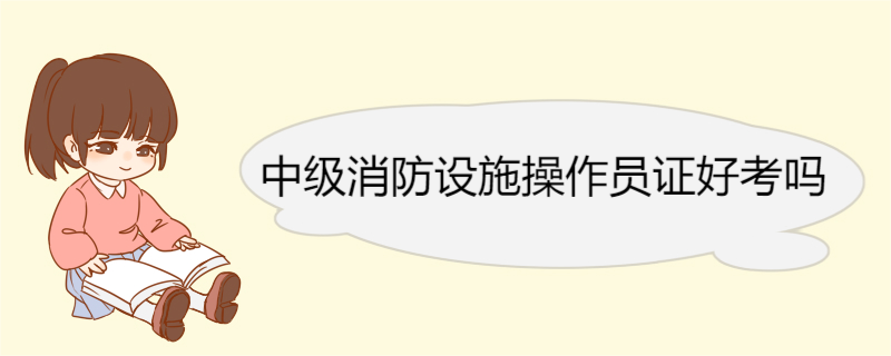 中级消防设施操作员证好考吗 中级消防设施操作员考试科目