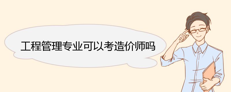 工程管理专业可以考造价师吗 一级造价工程师报考条件