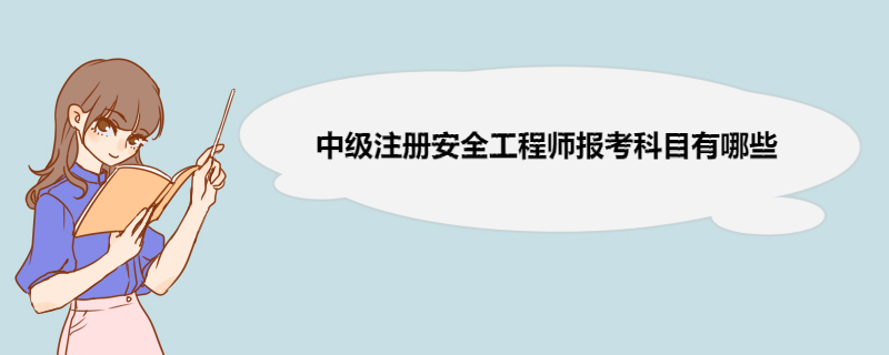 中级注册安全工程师报考科目有哪些 中级注册安全工程师报考条件