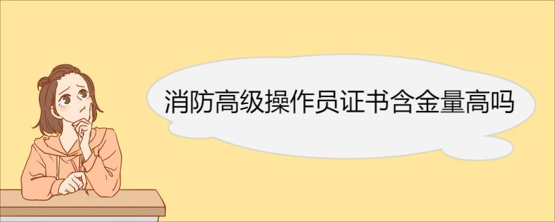 消防高级操作员证书含金量高吗 消防高级操作员执业范围