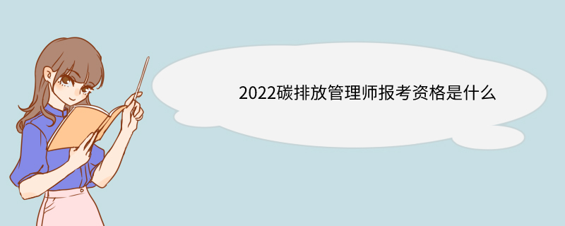 2022碳排放管理师报考资格是什么 各类碳排放管理师的报考资格