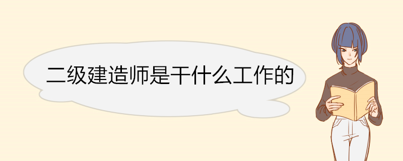 二级建造师是干什么工作的 二级建造师的工作内容