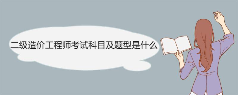 二级造价工程师考试科目及题型是什么  二级造价工程师考试科目详解