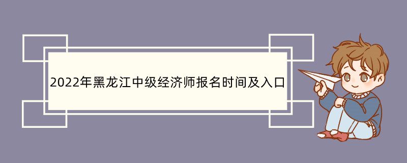 2022年黑龙江中级经济师报名时间及入口 中级经济师报考条件