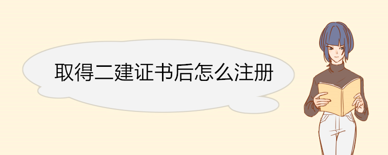 取得二建证书后怎么注册 二级建造师注册条件要求