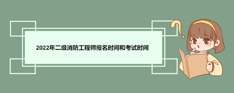 2022年二级消防工程师报名时间和考试时间 二级消防工程师报名条件