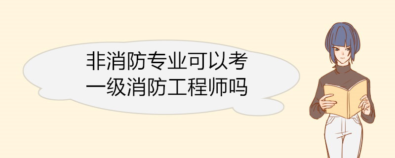 非消防专业可以考一级消防工程师吗 一级消防工程师简介