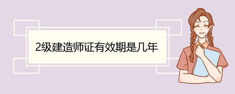 2级建造师证有效期是几年 二级建造师初始注册流程及材料