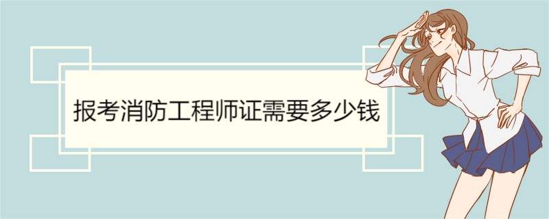 报考消防工程师证需要多少钱 消防工程师报名费详细介绍