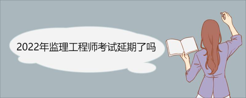 2022年监理工程师考试延期 2022年监理工程师考试延期安排