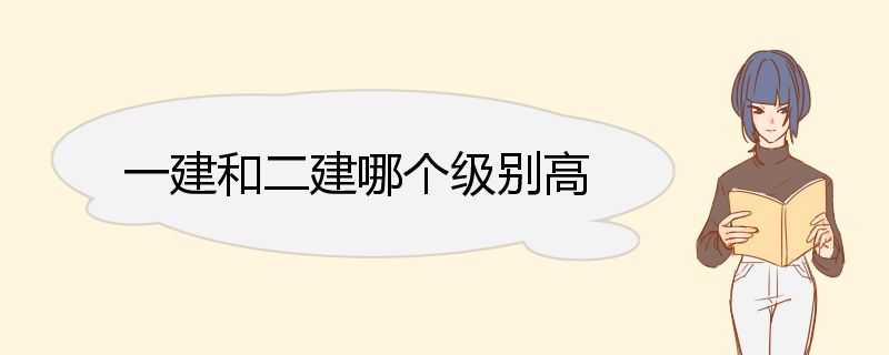 一建和二建哪个级别高 一建和二建的执业范围