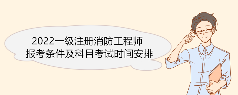 2022一级注册消防工程师报考条件及科目考试时间安排,一级注册消防工程师就业现状