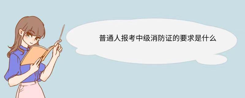 普通人报考中级消防证要求是什么 中级消防员证工资待遇是多少