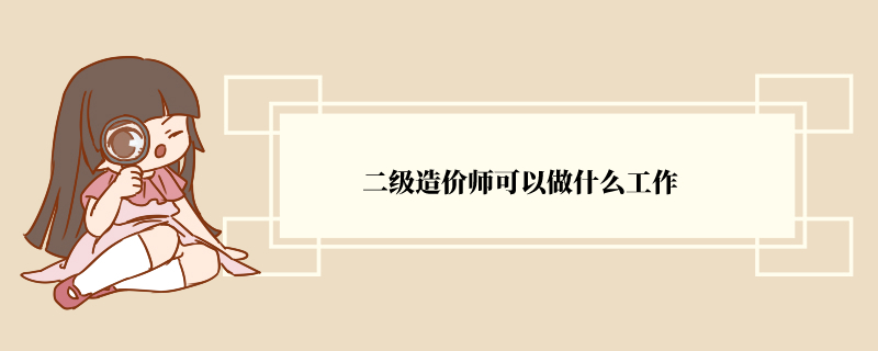 二级造价师可以做什么工作 可以干什么