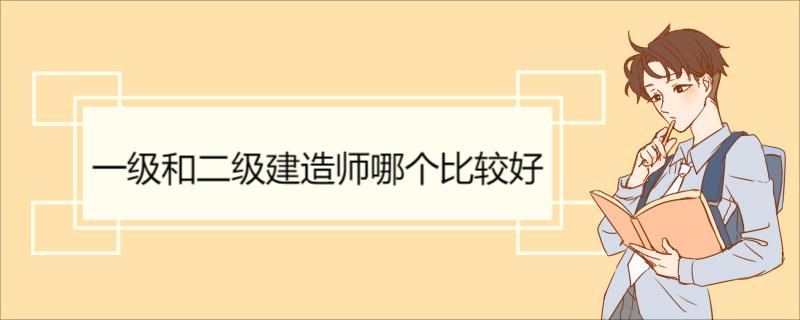 一级和二级建造师哪个比较好 建造师简介