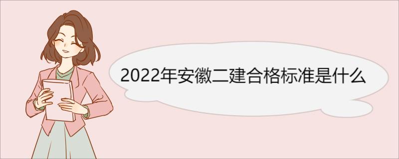 2022年安徽二建合格标准是什么 安徽二级建造师历年各科分数合格汇总