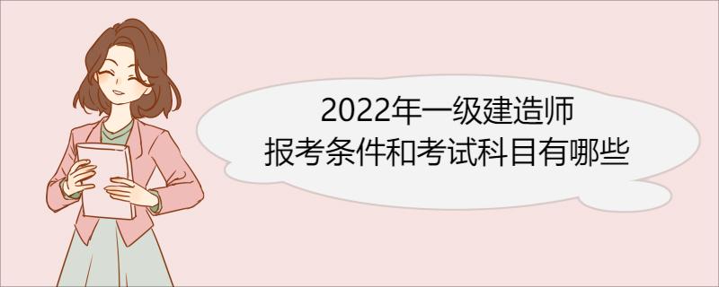 2022年一级建造师报考条件和考试科目有哪些 一级建造师考试科目