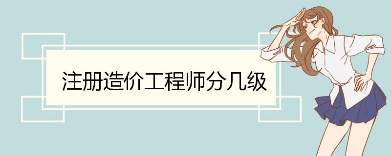 注册造价工程师分几级 一级造价工程师具体工作内容