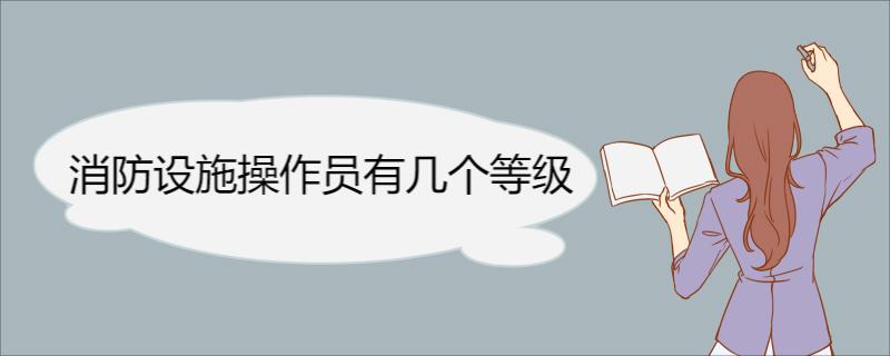 消防设施操作员有几个等级 消防设施操作员考试级别