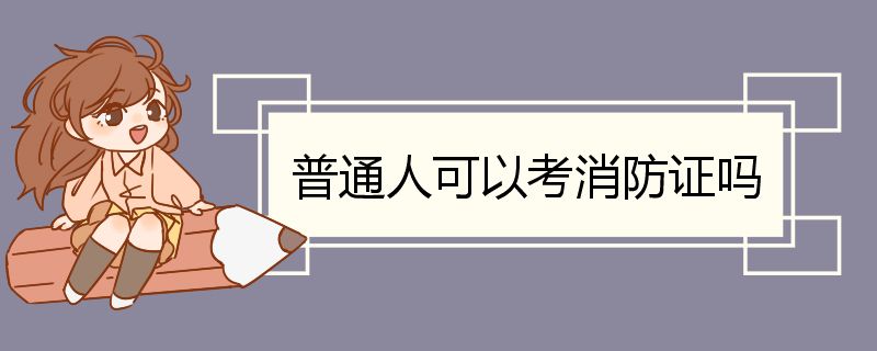 普通人可以考消防证吗 报考消防证的条件及学历要求