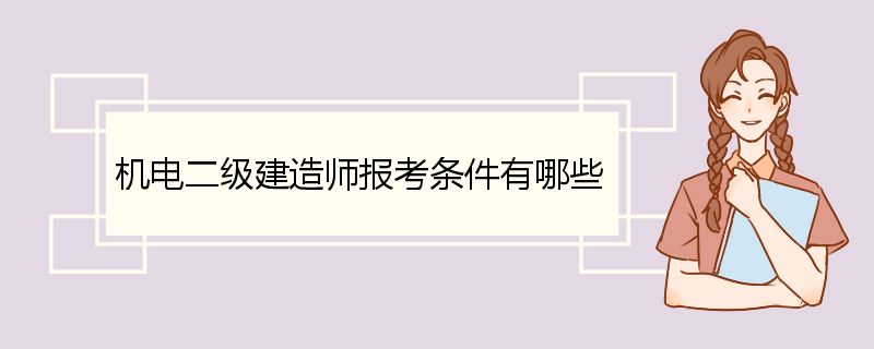 机电二级建造师报考条件有哪些 机电工程二级建造师的执业范围