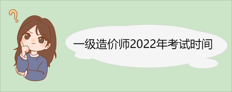 一级造价师2022年考试时间 各科是怎么安排的